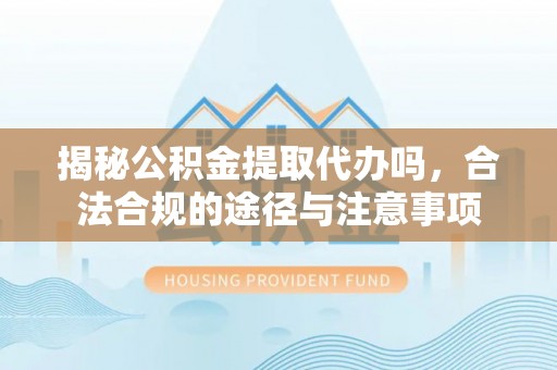 贺兰揭秘公积金提取代办吗，合法合规的途径与注意事项