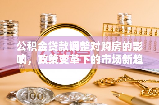 贺兰公积金贷款调整对购房的影响，政策变革下的市场新趋势