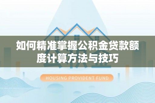 贺兰如何精准掌握公积金贷款额度计算方法与技巧