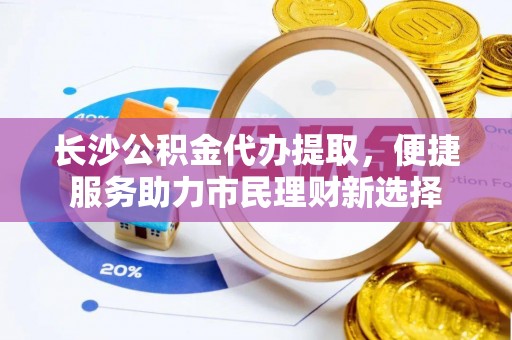 贺兰长沙公积金代办提取，便捷服务助力市民理财新选择