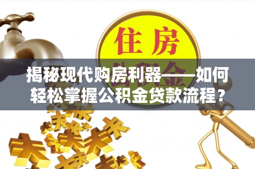 贺兰揭秘现代购房利器——如何轻松掌握公积金贷款流程？