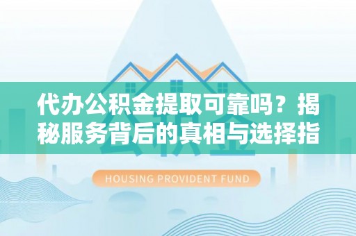 贺兰代办公积金提取可靠吗？揭秘服务背后的真相与选择指南