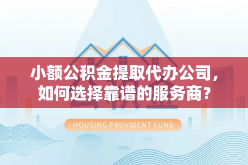 贺兰小额公积金提取代办公司，如何选择靠谱的服务商？
