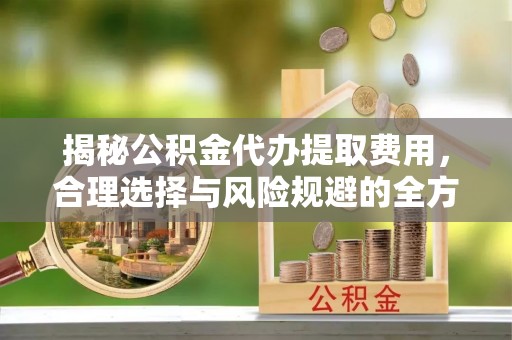 贺兰揭秘公积金代办提取费用，合理选择与风险规避的全方位解析