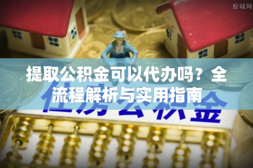 贺兰提取公积金可以代办吗？全流程解析与实用指南