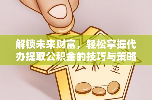 贺兰解锁未来财富，轻松掌握代办提取公积金的技巧与策略