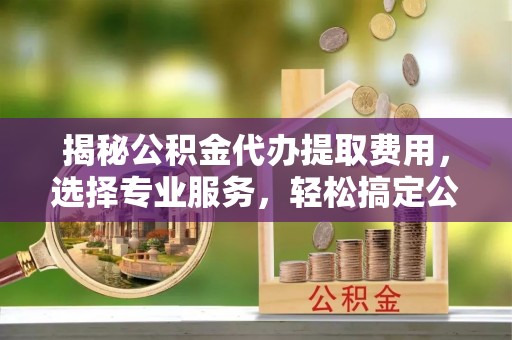 贺兰揭秘公积金代办提取费用，选择专业服务，轻松搞定公积金提取