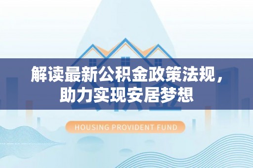 贺兰解读最新公积金政策法规，助力实现安居梦想