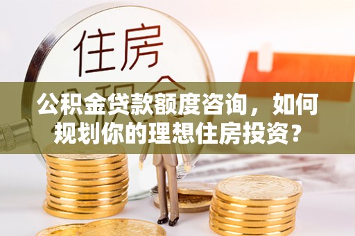 贺兰公积金贷款额度咨询，如何规划你的理想住房投资？