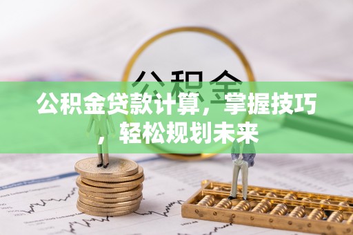 贺兰公积金贷款计算，掌握技巧，轻松规划未来