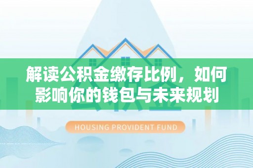 贺兰解读公积金缴存比例，如何影响你的钱包与未来规划