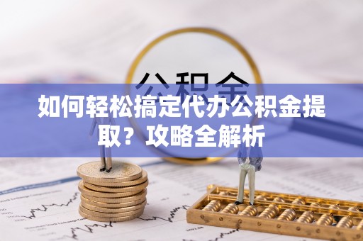 贺兰如何轻松搞定代办公积金提取？攻略全解析
