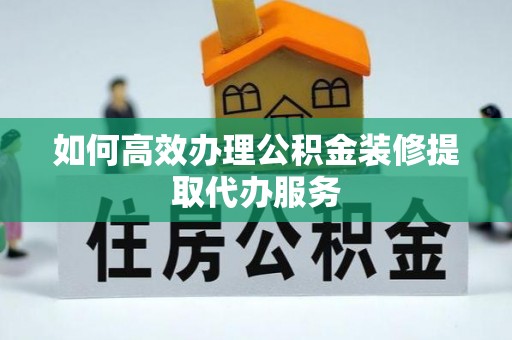 贺兰如何高效办理公积金装修提取代办服务