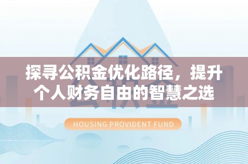 贺兰探寻公积金优化路径，提升个人财务自由的智慧之选