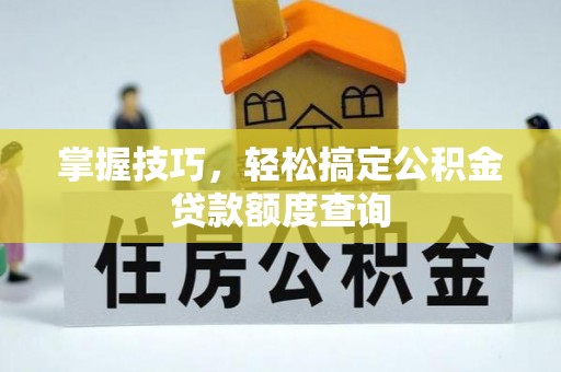 贺兰掌握技巧，轻松搞定公积金贷款额度查询