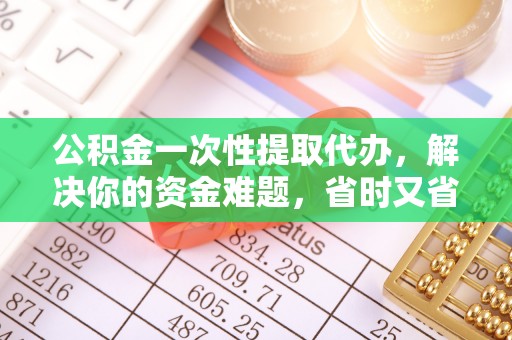 贺兰公积金一次性提取代办，解决你的资金难题，省时又省心