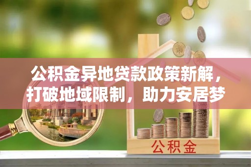 贺兰公积金异地贷款政策新解，打破地域限制，助力安居梦想