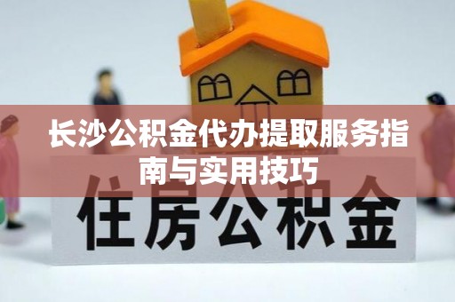 贺兰长沙公积金代办提取服务指南与实用技巧
