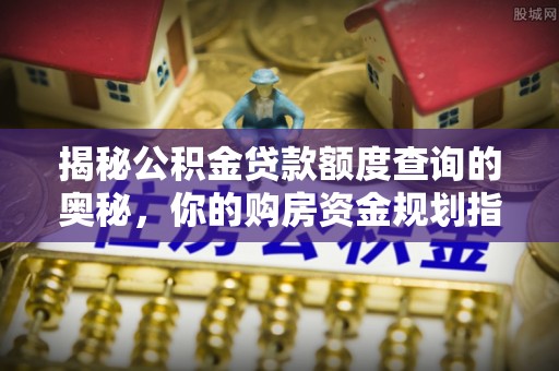 贺兰揭秘公积金贷款额度查询的奥秘，你的购房资金规划指南