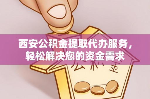 贺兰西安公积金提取代办服务，轻松解决您的资金需求