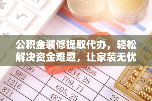 贺兰公积金装修提取代办，轻松解决资金难题，让家装无忧