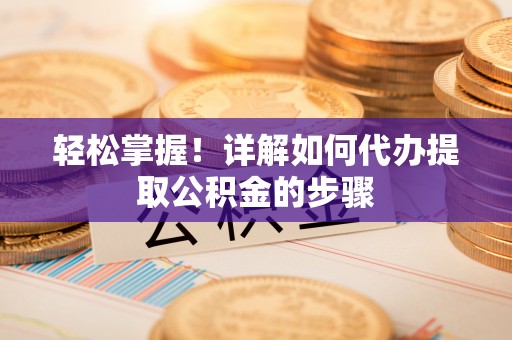 贺兰轻松掌握！详解如何代办提取公积金的步骤