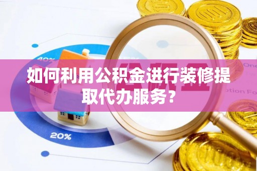 贺兰如何利用公积金进行装修提取代办服务？