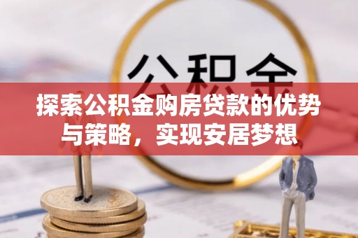 贺兰探索公积金购房贷款的优势与策略，实现安居梦想