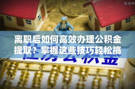 贺兰离职后如何高效办理公积金提取？掌握这些技巧轻松搞定