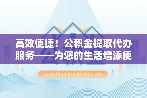 贺兰高效便捷！公积金提取代办服务——为您的生活增添便利