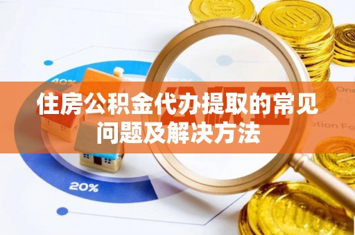 贺兰住房公积金代办提取的常见问题及解决方法