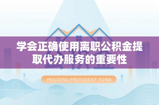 贺兰学会正确使用离职公积金提取代办服务的重要性