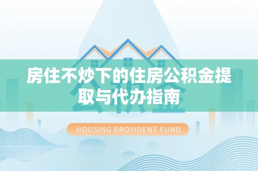 贺兰房住不炒下的住房公积金提取与代办指南
