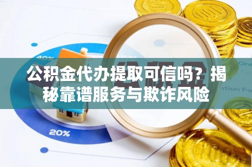 贺兰公积金代办提取可信吗？揭秘靠谱服务与欺诈风险