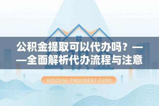 贺兰公积金提取可以代办吗？——全面解析代办流程与注意事项